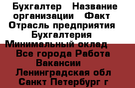 Бухгалтер › Название организации ­ Факт › Отрасль предприятия ­ Бухгалтерия › Минимальный оклад ­ 1 - Все города Работа » Вакансии   . Ленинградская обл.,Санкт-Петербург г.